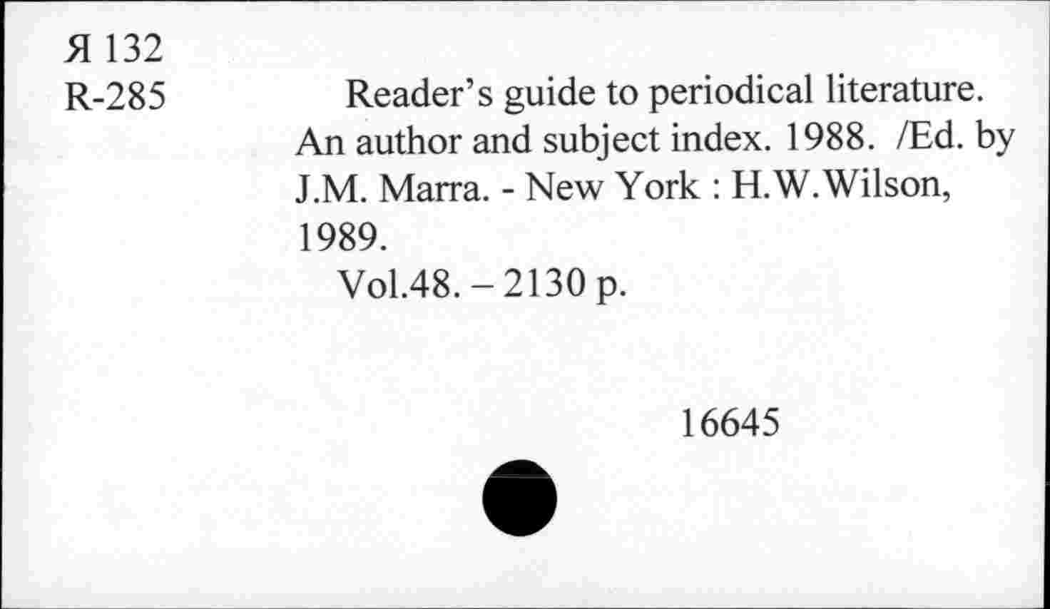 ﻿>1 132
R-285
Reader’s guide to periodical literature.
An author and subject index. 1988. /Ed. by J.M. Marra. - New York : H.W.Wilson, 1989.
Vol.48. - 2130 p.
16645